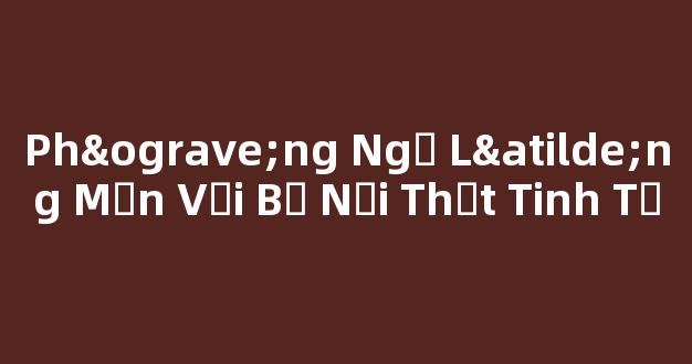Phòng Ngủ Lãng Mạn Với Bộ Nội Thất Tinh Tế